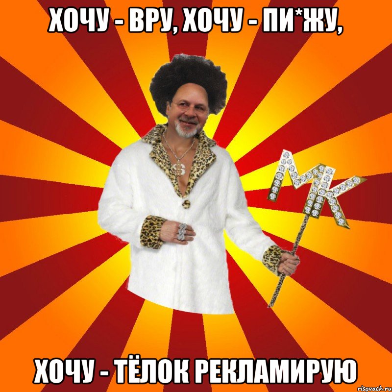 хочу - вру, хочу - пи*жу, хочу - тёлок рекламирую