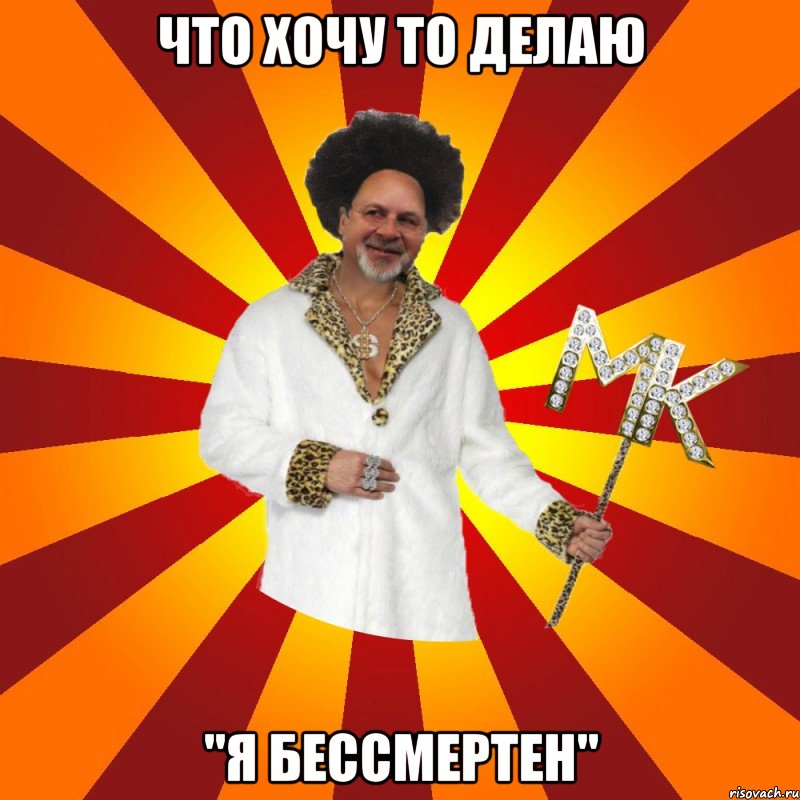 что хочу то делаю "я бессмертен"