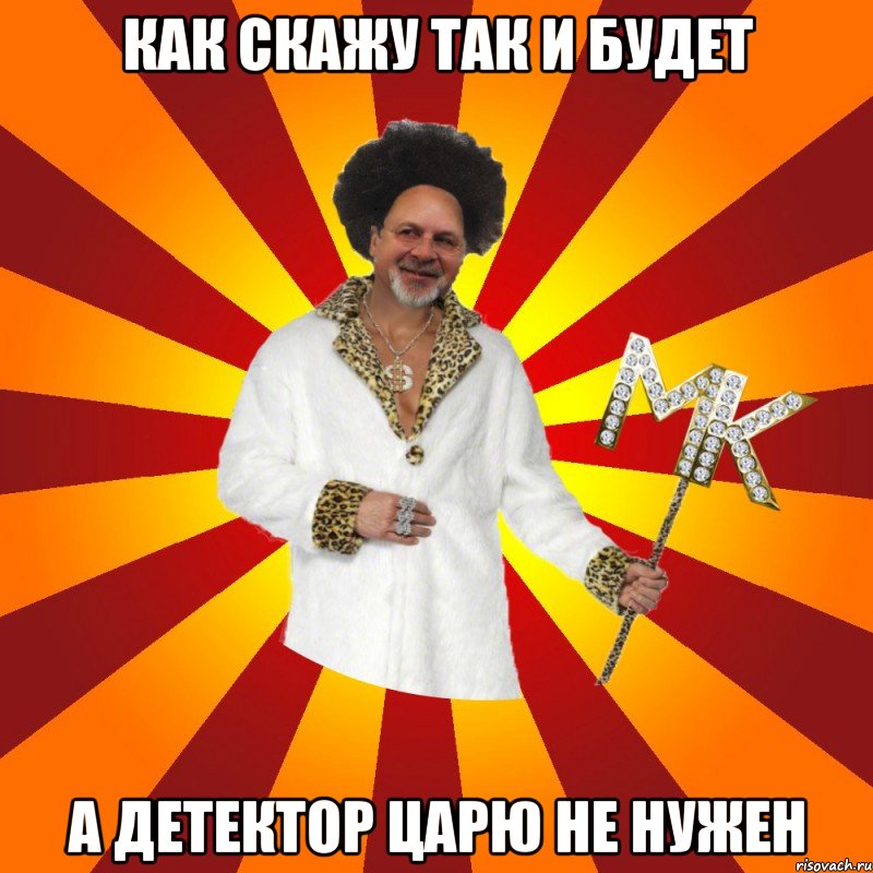 как скажу так и будет а детектор царю не нужен