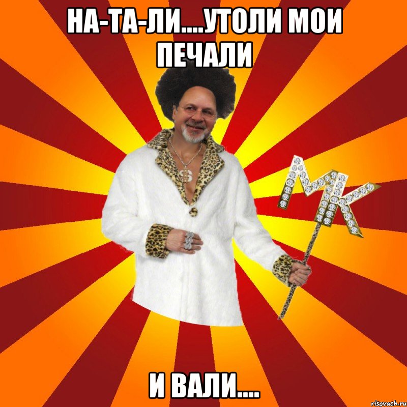 на-та-ли....утоли мои печали и вали....