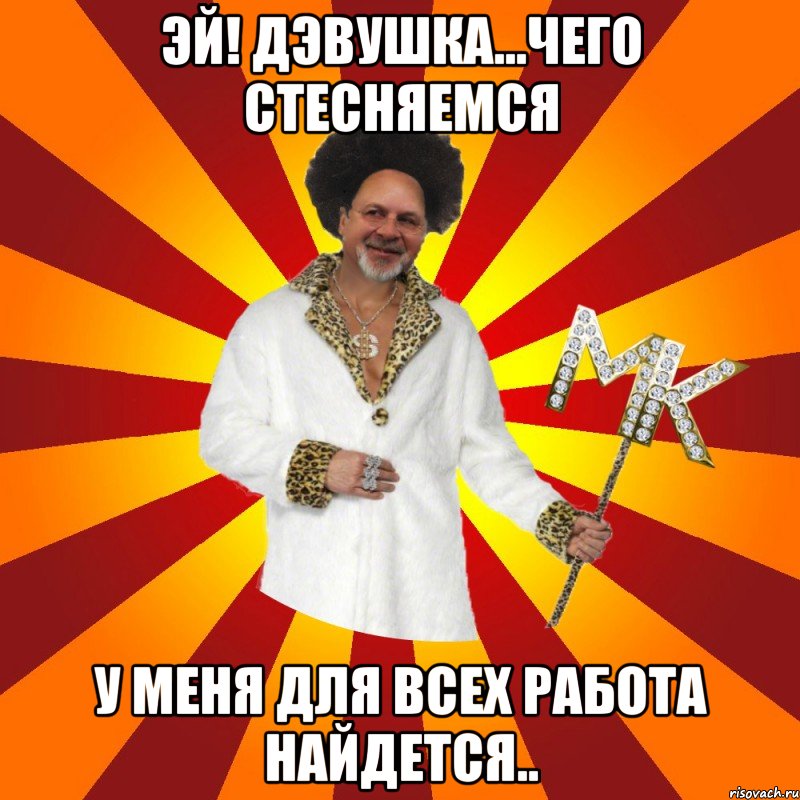 эй! дэвушка...чего стесняемся у меня для всех работа найдется..