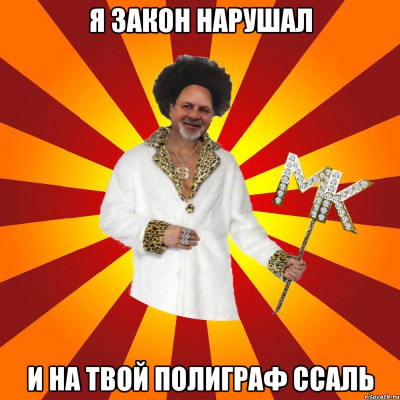 я закон нарушал и на твой полиграф ссаль