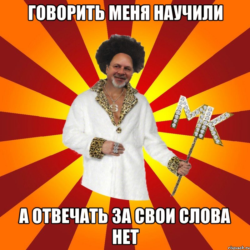 говорить меня научили а отвечать за свои слова нет