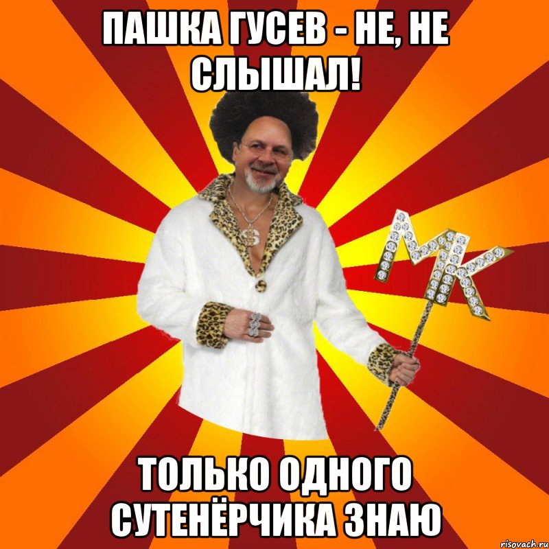 пашка гусев - не, не слышал! только одного сутенёрчика знаю