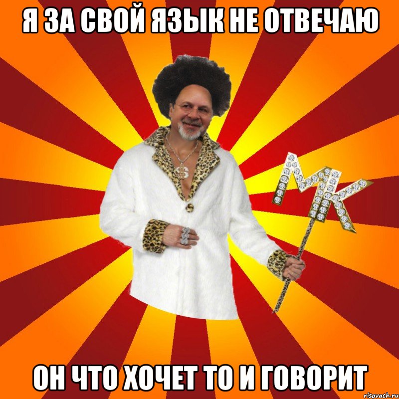я за свой язык не отвечаю он что хочет то и говорит
