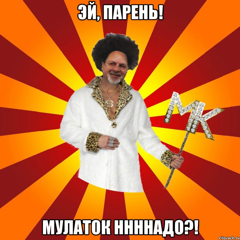 эй, парень! мулаток ннннадо?!