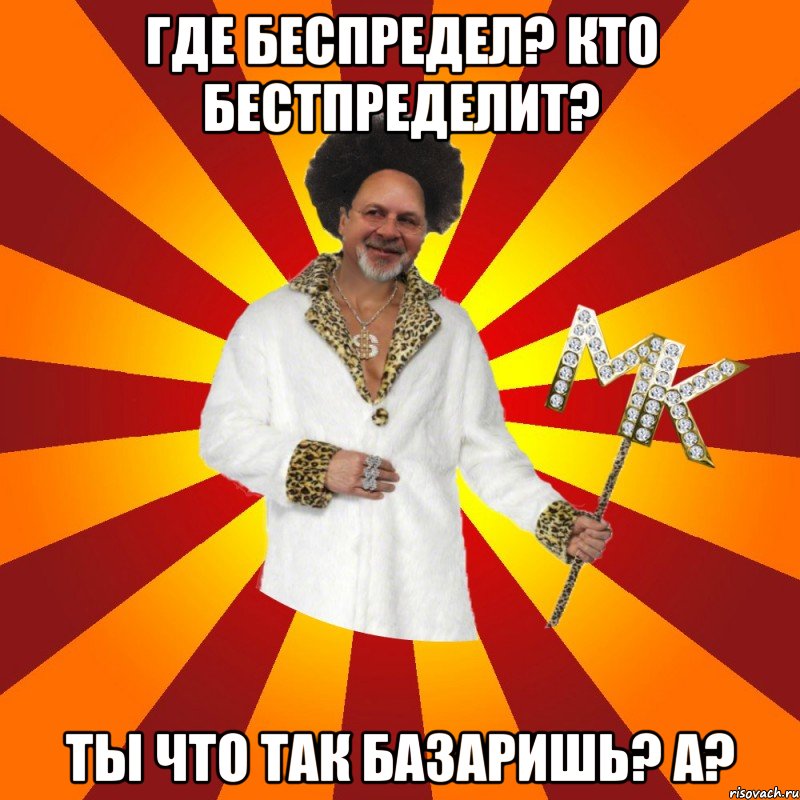 где беспредел? кто бестпределит? ты что так базаришь? а?