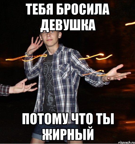 тебя бросила девушка потому что ты жирный