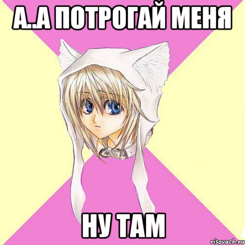 а..а потрогай меня ну там