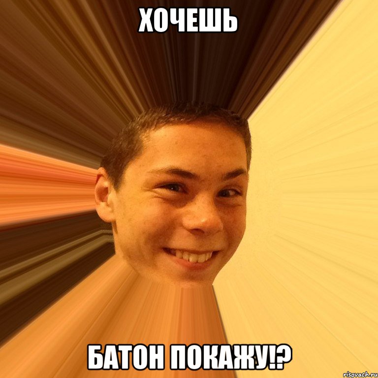 хочешь батон покажу!?