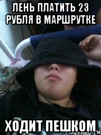 лень платить 23 рубля в маршрутке ходит пешком