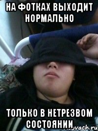 на фотках выходит нормально только в нетрезвом состоянии