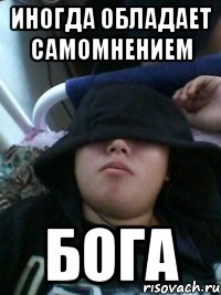 иногда обладает самомнением бога