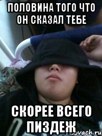 половина того что он сказал тебе скорее всего пиздеж