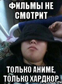 фильмы не смотрит только аниме, только хардкор
