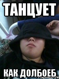 танцует как долбоеб