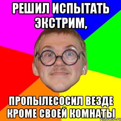 решил испытать экстрим, пропылесосил везде кроме своей комнаты, Мем Типичный ботан