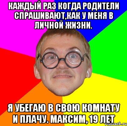 каждый раз когда родители спрашивают,как у меня в личной жизни. я убегаю в свою комнату и плачу. максим, 19 лет, Мем Типичный ботан