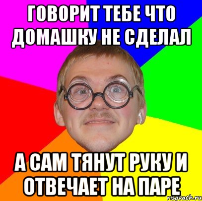 говорит тебе что домашку не сделал а сам тянут руку и отвечает на паре, Мем Типичный ботан