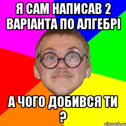 я сам написав 2 варіанта по алгебрі а чого добився ти ?, Мем Типичный ботан