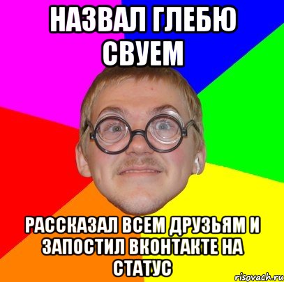 назвал глебю свуем рассказал всем друзьям и запостил вконтакте на статус, Мем Типичный ботан