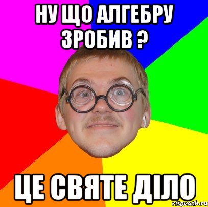 ну що алгебру зробив ? це святе діло, Мем Типичный ботан