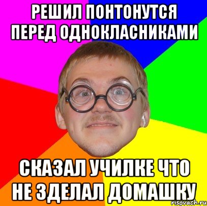 решил понтонутся перед однокласниками сказал училке что не зделал домашку, Мем Типичный ботан