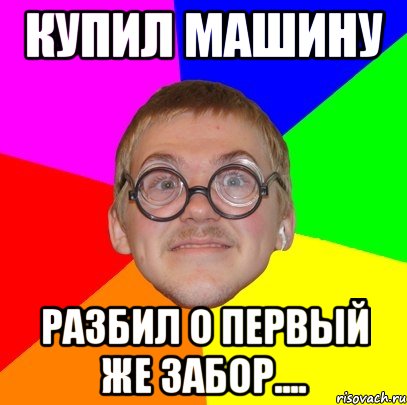 купил машину разбил о первый же забор...., Мем Типичный ботан