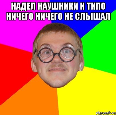 надел наушники и типо ничего ничего не слышал , Мем Типичный ботан