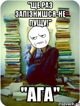 "ще раз запізнишся-не пущу!" "ага"