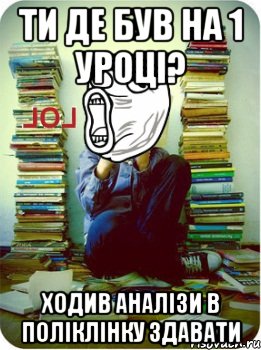 ти де був на 1 уроці? ходив аналізи в поліклінку здавати