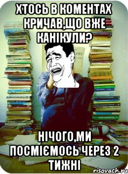 хтось в коментах кричав,що вже канікули? нічого,ми посміємось через 2 тижні
