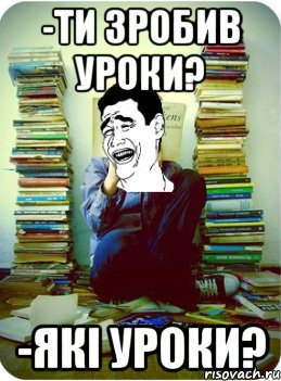 -ти зробив уроки? -які уроки?