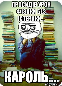 просидів урок фізики без істерики... кароль....