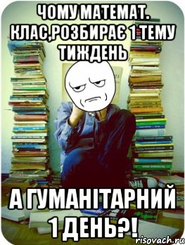 чому математ. клас,розбирає 1 тему тиждень а гуманітарний 1 день?!