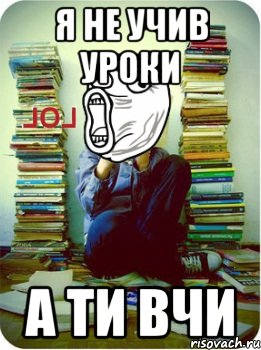 я не учив уроки а ти вчи