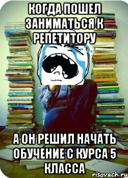 когда пошел заниматься к репетитору а он решил начать обучение с курса 5 класса