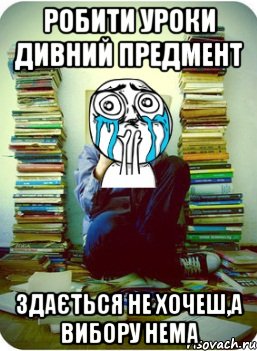 робити уроки дивний предмент здається не хочеш,а вибору нема