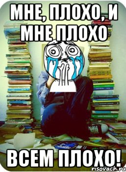 мне, плохо, и мне плохо всем плохо!