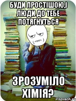 буди простішою,і люди до тебе потягнуться зрозуміло хімія?