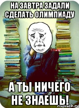 на завтра задали сделать олимпиаду а ты ничего не знаешь!