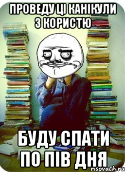 проведу ці канікули з користю буду спати по пів дня