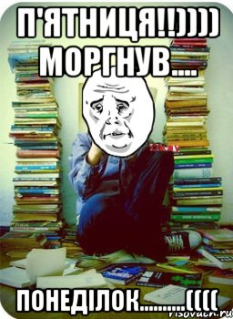 п'ятниця!!)))) моргнув.... понеділок..........((((