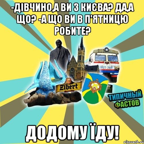 -дівчино,а ви з києва? да,а що? -а що ви в п'ятницю робите? додому їду!