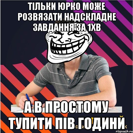 тільки юрко може розвязати надскладне завдання за 1хв а в простому тупити пів години, Мем Типовий одинадцятикласник