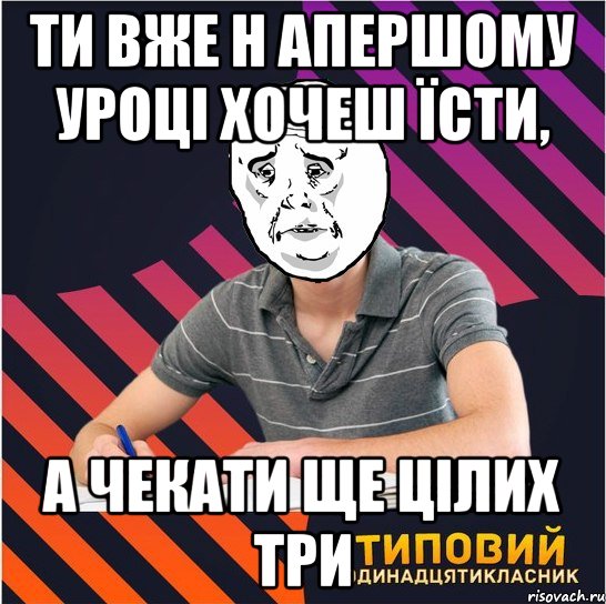 ти вже н апершому уроці хочеш їсти, а чекати ще цілих три, Мем Типовий одинадцятикласник