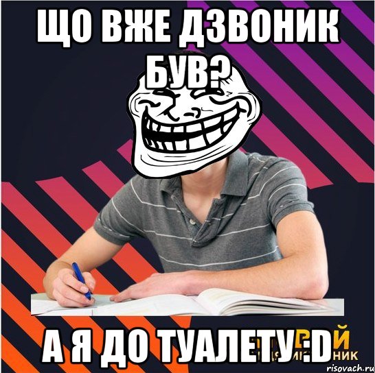 що вже дзвоник був? а я до туалету :d