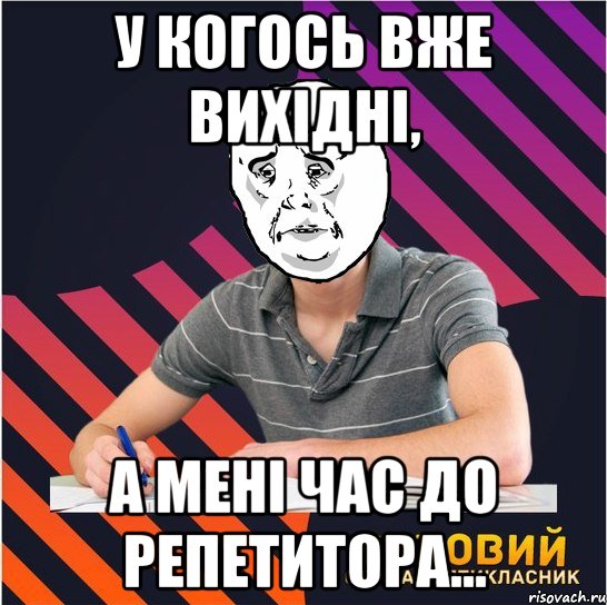 у когось вже вихідні, а мені час до репетитора..., Мем Типовий одинадцятикласник