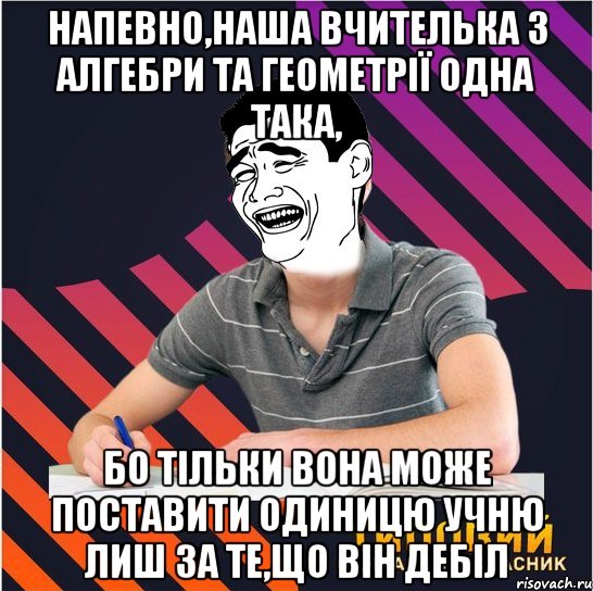 напевно,наша вчителька з алгебри та геометрії одна така, бо тільки вона може поставити одиницю учню лиш за те,що він дебіл, Мем Типовий одинадцятикласник