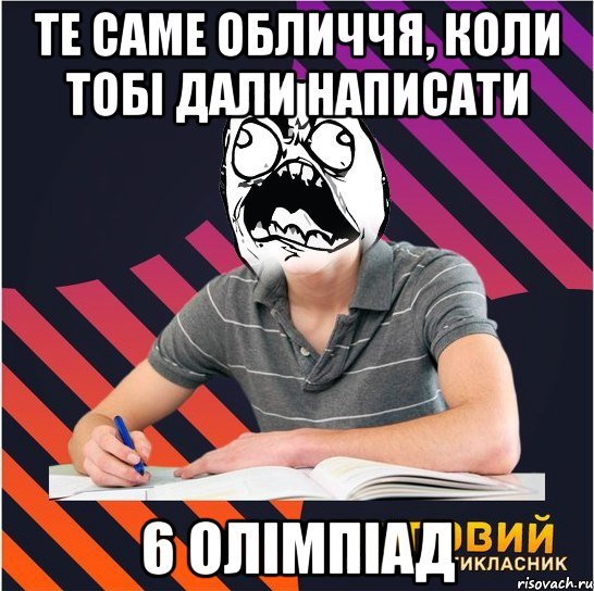те саме обличчя, коли тобі дали написати 6 олімпіад